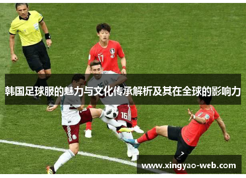 韩国足球服的魅力与文化传承解析及其在全球的影响力