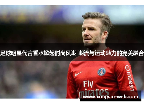 足球明星代言香水掀起时尚风潮 潮流与运动魅力的完美融合