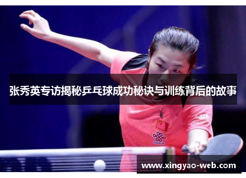 张秀英专访揭秘乒乓球成功秘诀与训练背后的故事