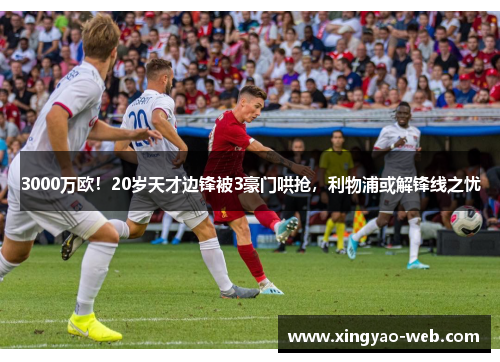 3000万欧！20岁天才边锋被3豪门哄抢，利物浦或解锋线之忧