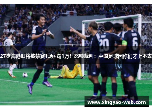 27岁海港旧将被禁赛1场+罚1万！怒喷裁判：中国足球因你们才上不去
