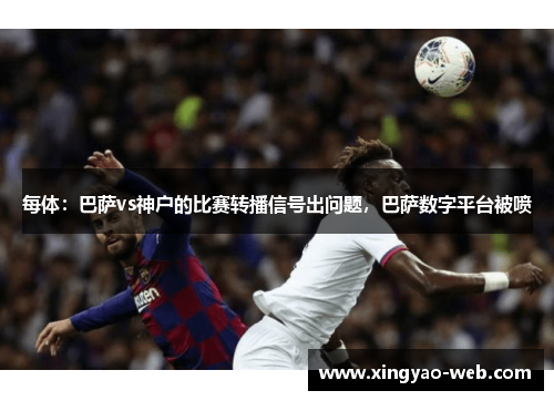 每体：巴萨vs神户的比赛转播信号出问题，巴萨数字平台被喷