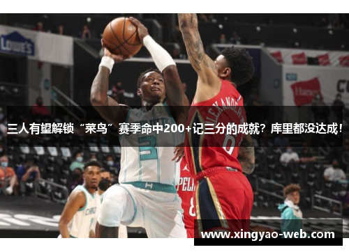 三人有望解锁“菜鸟”赛季命中200+记三分的成就？库里都没达成！